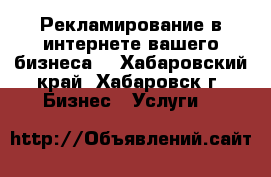 Рекламирование в интернете вашего бизнеса. - Хабаровский край, Хабаровск г. Бизнес » Услуги   